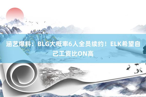 涵艺爆料：BLG大概率6人全员续约！ELK希望自己工资比ON高