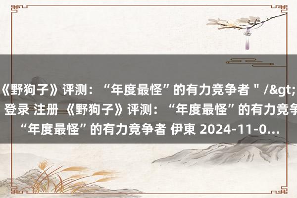 《野狗子》评测：“年度最怪”的有力竞争者＂/> 主站 商城 论坛 自运营 登录 注册 《野狗子》评测：“年度最怪”的有力竞争者 伊東 2024-11-0...