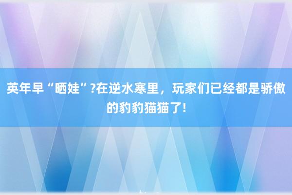 英年早“晒娃”?在逆水寒里，玩家们已经都是骄傲的豹豹猫猫了!