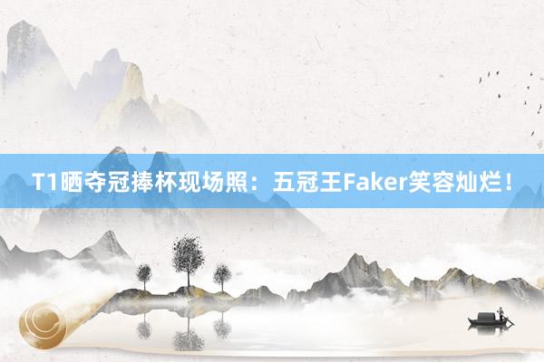 T1晒夺冠捧杯现场照：五冠王Faker笑容灿烂！