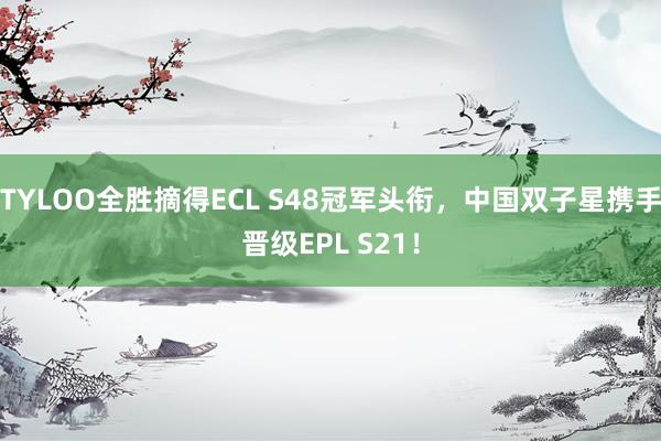 TYLOO全胜摘得ECL S48冠军头衔，中国双子星携手晋级EPL S21！