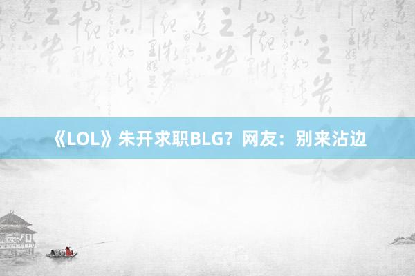 《LOL》朱开求职BLG？网友：别来沾边