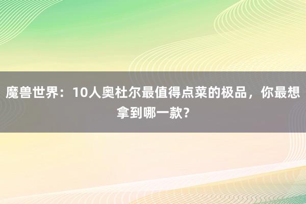 魔兽世界：10人奥杜尔最值得点菜的极品，你最想拿到哪一款？