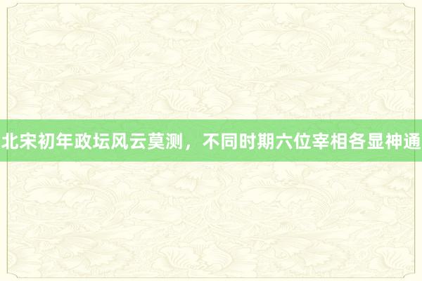 北宋初年政坛风云莫测，不同时期六位宰相各显神通