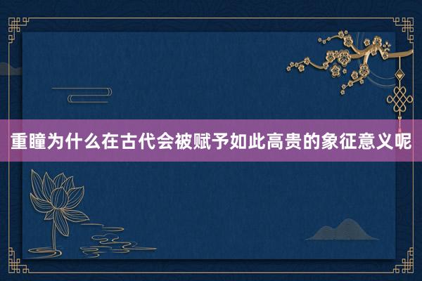 重瞳为什么在古代会被赋予如此高贵的象征意义呢