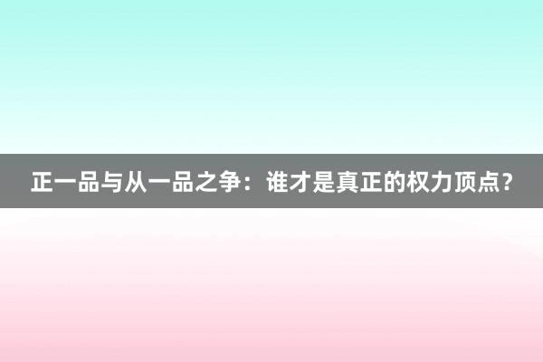 正一品与从一品之争：谁才是真正的权力顶点？