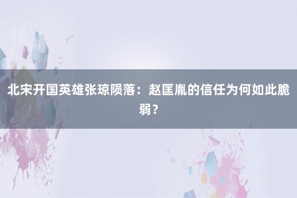 北宋开国英雄张琼陨落：赵匡胤的信任为何如此脆弱？