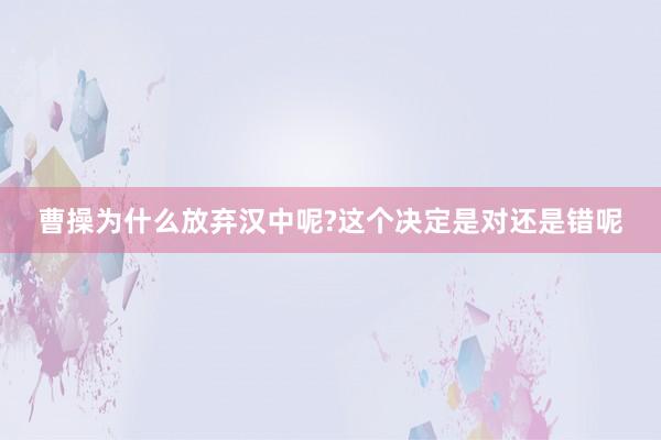 曹操为什么放弃汉中呢?这个决定是对还是错呢