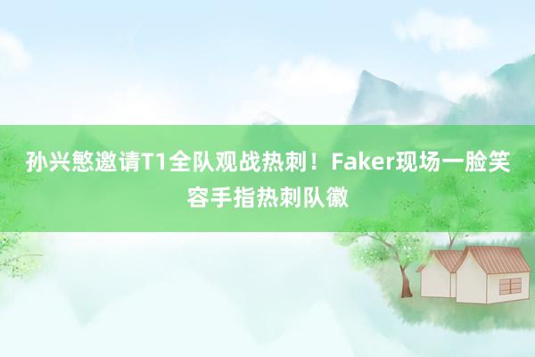 孙兴慜邀请T1全队观战热刺！Faker现场一脸笑容手指热刺队徽