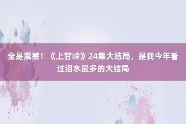 全是震撼！《上甘岭》24集大结局，是我今年看过泪水最多的大结局