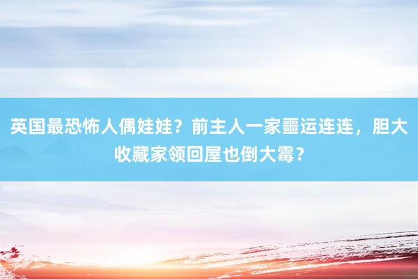 英国最恐怖人偶娃娃？前主人一家噩运连连，胆大收藏家领回屋也倒大霉？