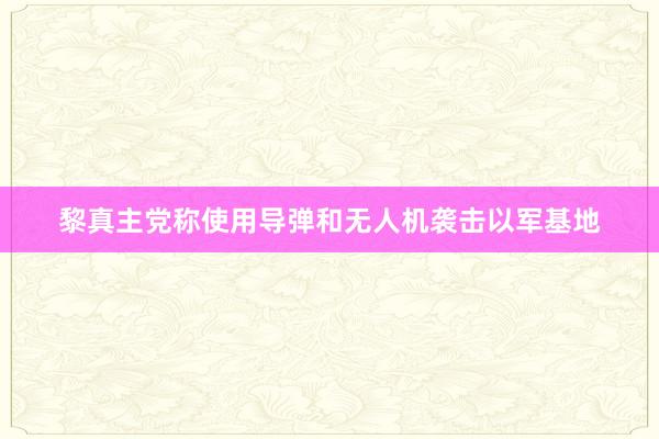 黎真主党称使用导弹和无人机袭击以军基地