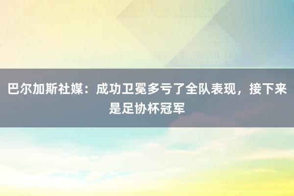 巴尔加斯社媒：成功卫冕多亏了全队表现，接下来是足协杯冠军