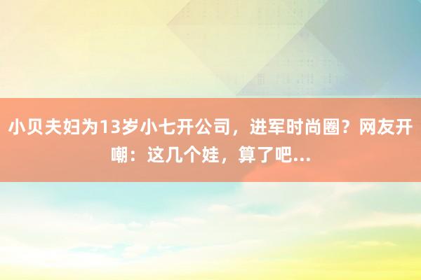 小贝夫妇为13岁小七开公司，进军时尚圈？网友开嘲：这几个娃，算了吧...