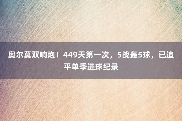 奥尔莫双响炮！449天第一次，5战轰5球，已追平单季进球纪录