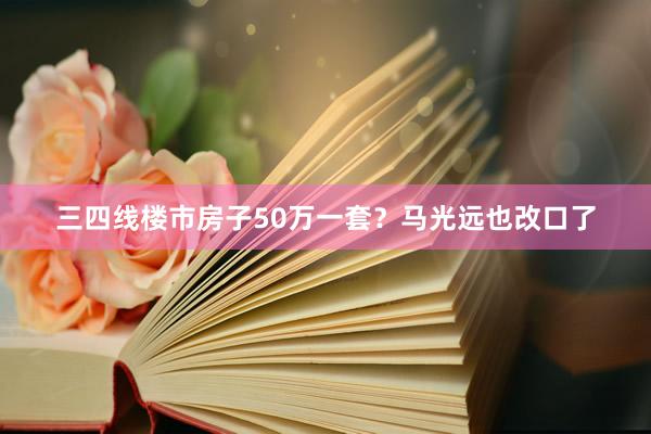 三四线楼市房子50万一套？马光远也改口了