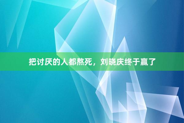 把讨厌的人都熬死，刘晓庆终于赢了