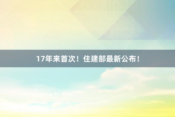 17年来首次！住建部最新公布！