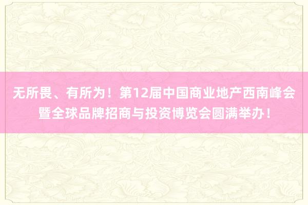 无所畏、有所为！第12届中国商业地产西南峰会暨全球品牌招商与投资博览会圆满举办！