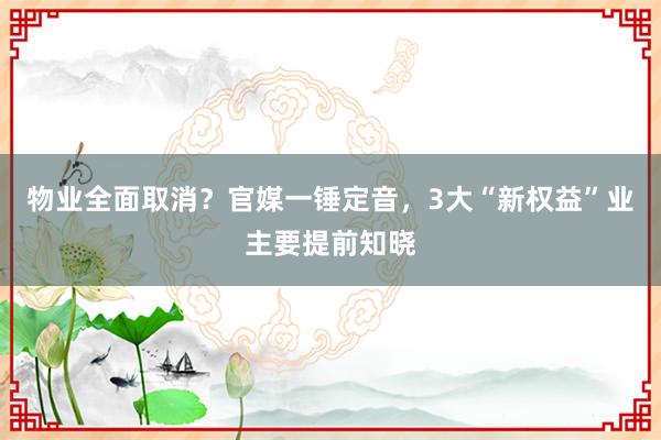 物业全面取消？官媒一锤定音，3大“新权益”业主要提前知晓