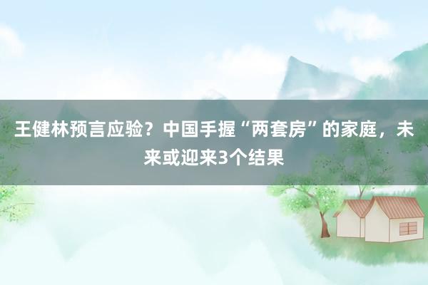 王健林预言应验？中国手握“两套房”的家庭，未来或迎来3个结果