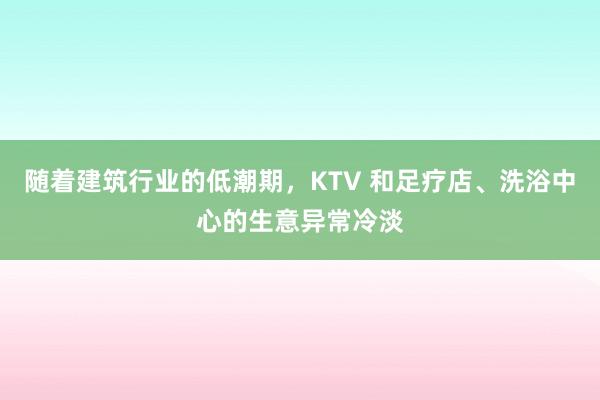 随着建筑行业的低潮期，KTV 和足疗店、洗浴中心的生意异常冷淡