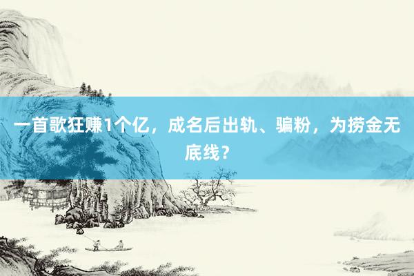 一首歌狂赚1个亿，成名后出轨、骗粉，为捞金无底线？