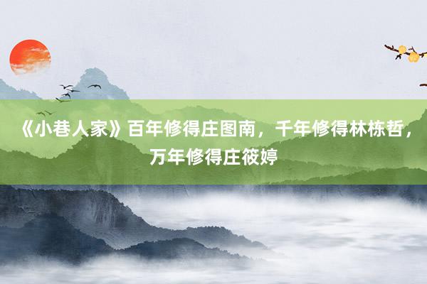 《小巷人家》百年修得庄图南，千年修得林栋哲，万年修得庄筱婷