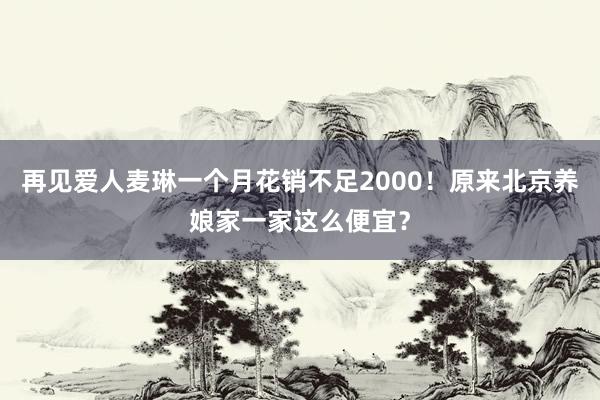 再见爱人麦琳一个月花销不足2000！原来北京养娘家一家这么便宜？