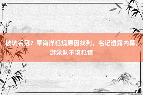 被坑丢冠？覃海洋犯规原因找到，名记透露内幕，游泳队不该犯错