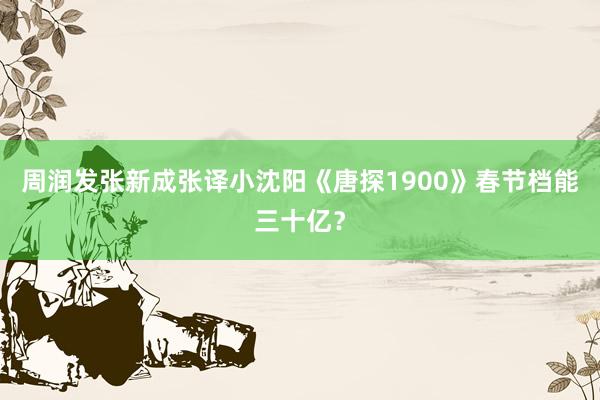 周润发张新成张译小沈阳《唐探1900》春节档能三十亿？