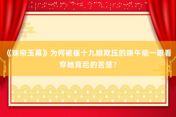 《珠帘玉幕》为何被崔十九娘欺压的端午能一眼看穿她背后的苦楚？