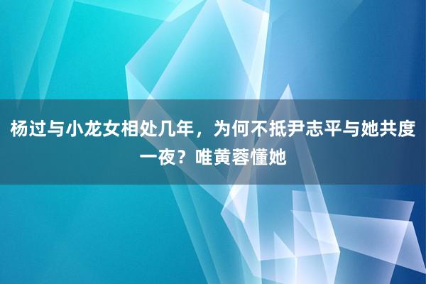 杨过与小龙女相处几年，为何不抵尹志平与她共度一夜？唯黄蓉懂她