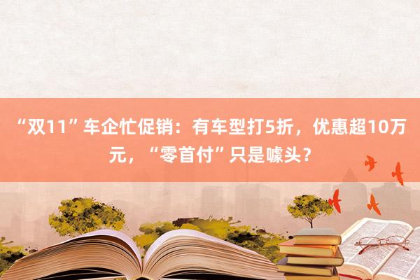 “双11”车企忙促销：有车型打5折，优惠超10万元，“零首付”只是噱头？