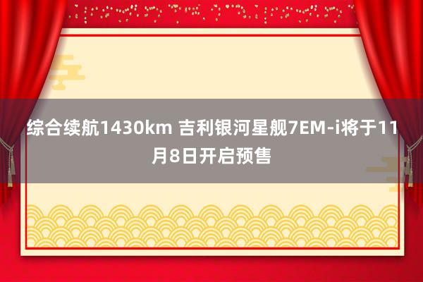 综合续航1430km 吉利银河星舰7EM-i将于11月8日开启预售