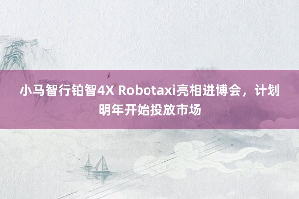 小马智行铂智4X Robotaxi亮相进博会，计划明年开始投放市场