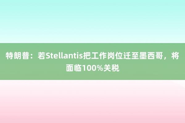 特朗普：若Stellantis把工作岗位迁至墨西哥，将面临100%关税