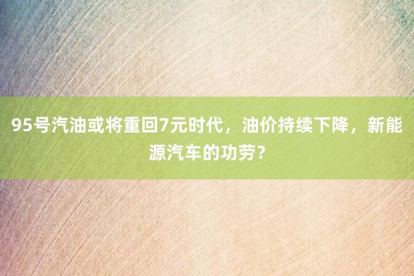 95号汽油或将重回7元时代，油价持续下降，新能源汽车的功劳？