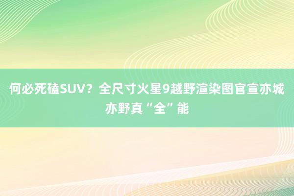 何必死磕SUV？全尺寸火星9越野渲染图官宣亦城亦野真“全”能