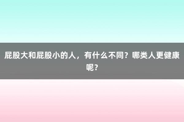 屁股大和屁股小的人，有什么不同？哪类人更健康呢？