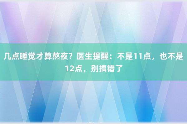 几点睡觉才算熬夜？医生提醒：不是11点，也不是12点，别搞错了