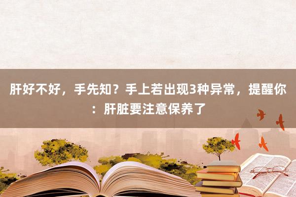 肝好不好，手先知？手上若出现3种异常，提醒你：肝脏要注意保养了