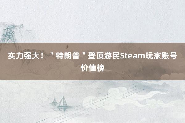 实力强大！＂特朗普＂登顶游民Steam玩家账号价值榜