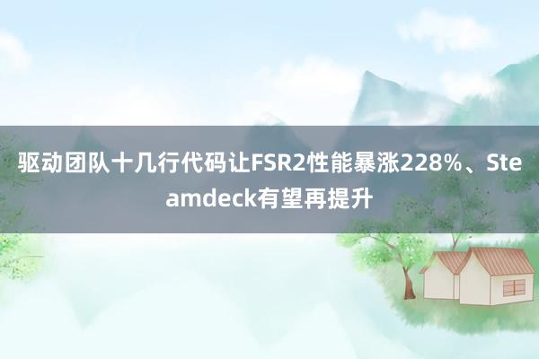 驱动团队十几行代码让FSR2性能暴涨228%、Steamdeck有望再提升