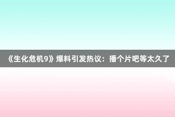 《生化危机9》爆料引发热议：播个片吧等太久了