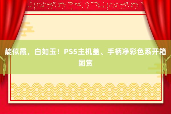 靛似霞，白如玉！PS5主机盖、手柄净彩色系开箱图赏