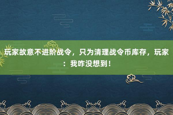 玩家故意不进阶战令，只为清理战令币库存，玩家：我咋没想到！