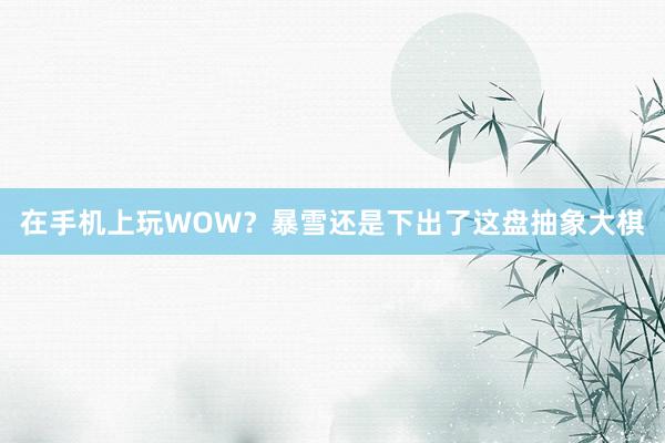 在手机上玩WOW？暴雪还是下出了这盘抽象大棋