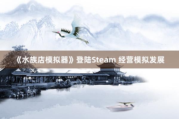 《水族店模拟器》登陆Steam 经营模拟发展