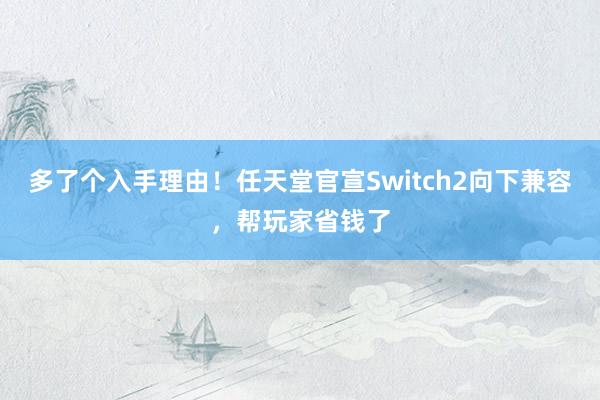 多了个入手理由！任天堂官宣Switch2向下兼容，帮玩家省钱了